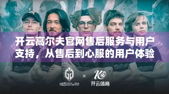 开云高尔夫官网售后服务与用户支持，从售后到心服的用户体验升级之路