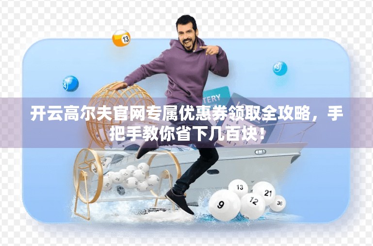 开云高尔夫官网专属优惠券领取全攻略，手把手教你省下几百块！