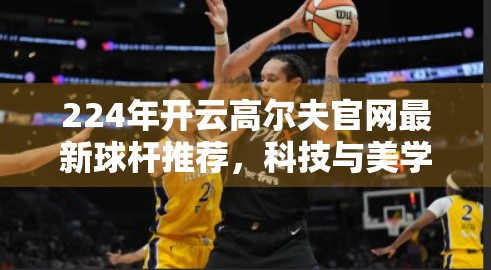 224年开云高尔夫官网最新球杆推荐，科技与美学的完美融合，助力你打出人生巅峰一杆！