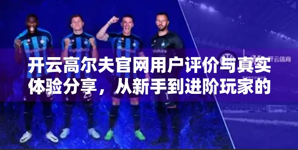 开云高尔夫官网用户评价与真实体验分享，从新手到进阶玩家的蜕变之路