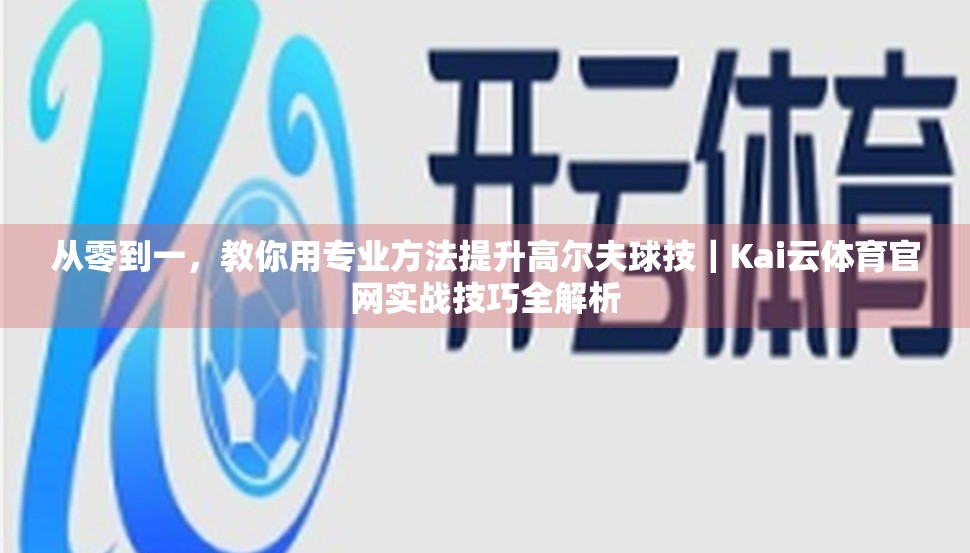 从零到一，教你用专业方法提升高尔夫球技｜Kai云体育官网实战技巧全解析