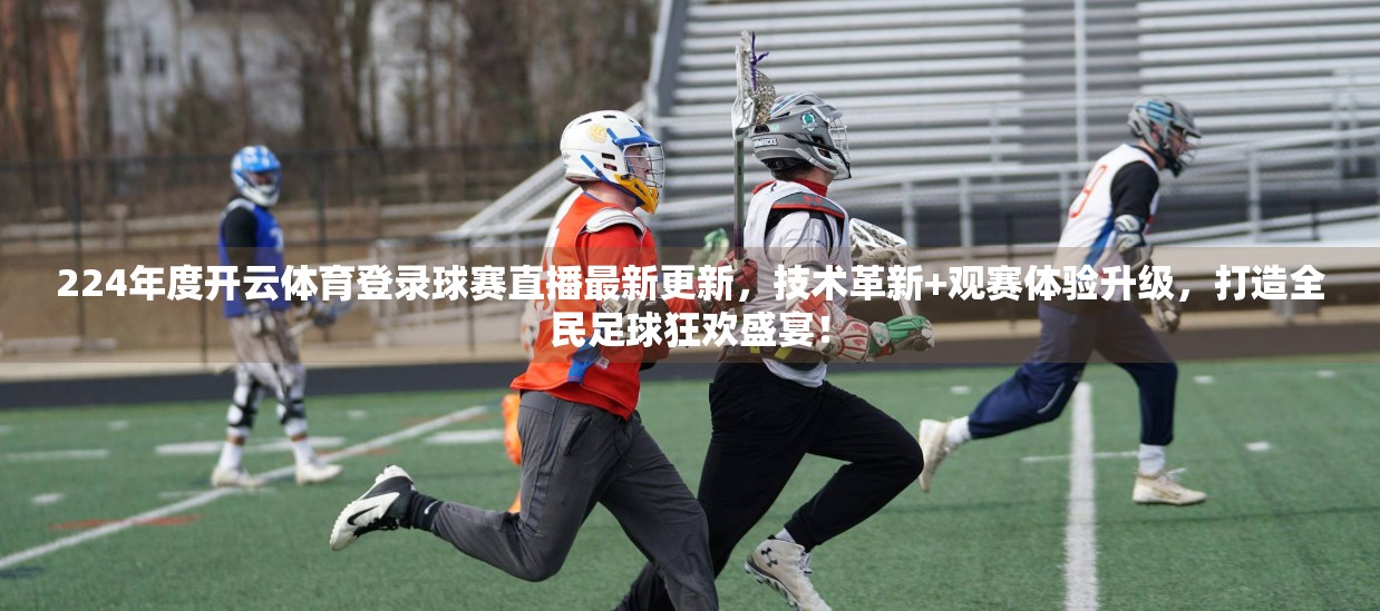 224年度开云体育登录球赛直播最新更新，技术革新+观赛体验升级，打造全民足球狂欢盛宴！