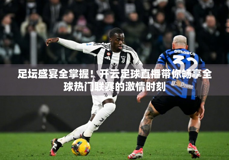 足坛盛宴全掌握！开云足球直播带你畅享全球热门联赛的激情时刻