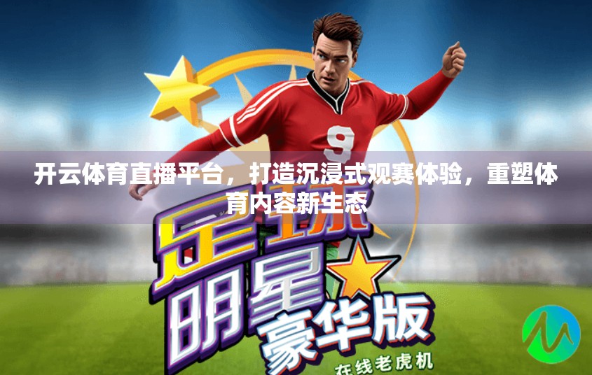 开云体育直播平台，打造沉浸式观赛体验，重塑体育内容新生态