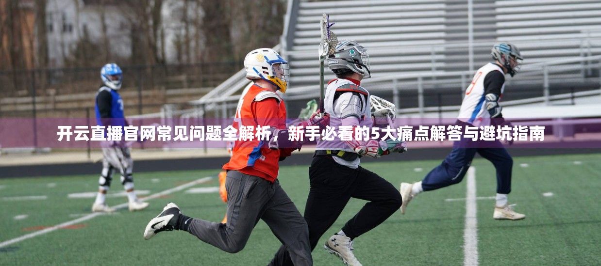 开云直播官网常见问题全解析，新手必看的5大痛点解答与避坑指南