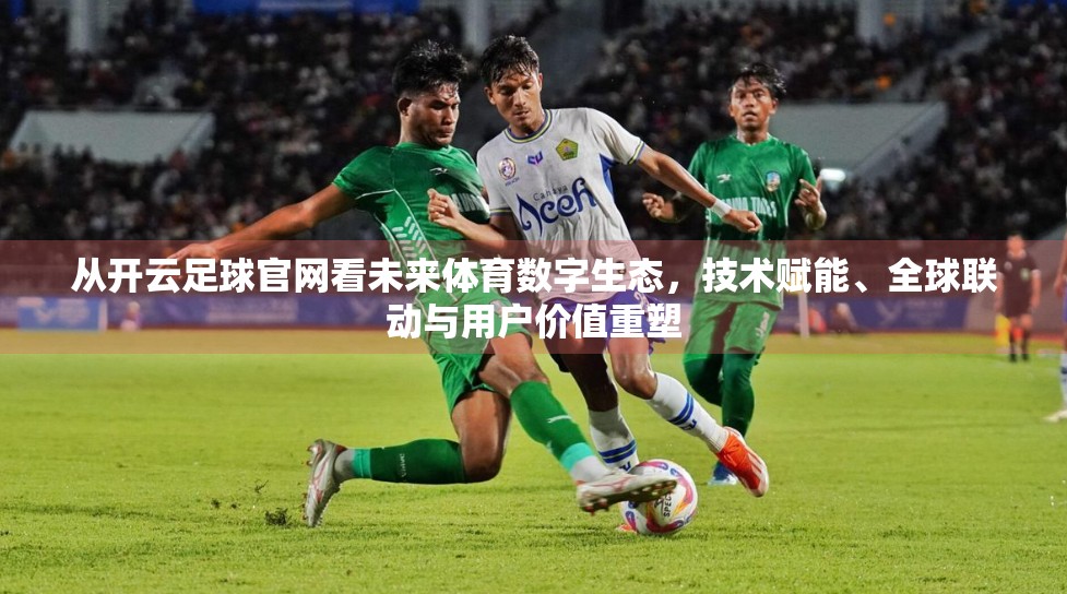 从开云足球官网看未来体育数字生态，技术赋能、全球联动与用户价值重塑
