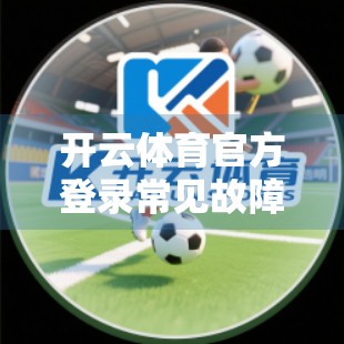 开云体育官方登录常见故障排查指南，轻松解决登录难题，畅享赛事直播不卡顿！