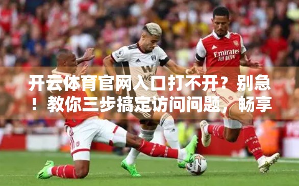 开云体育官网入口打不开？别急！教你三步搞定访问问题，畅享赛事直播不卡顿！