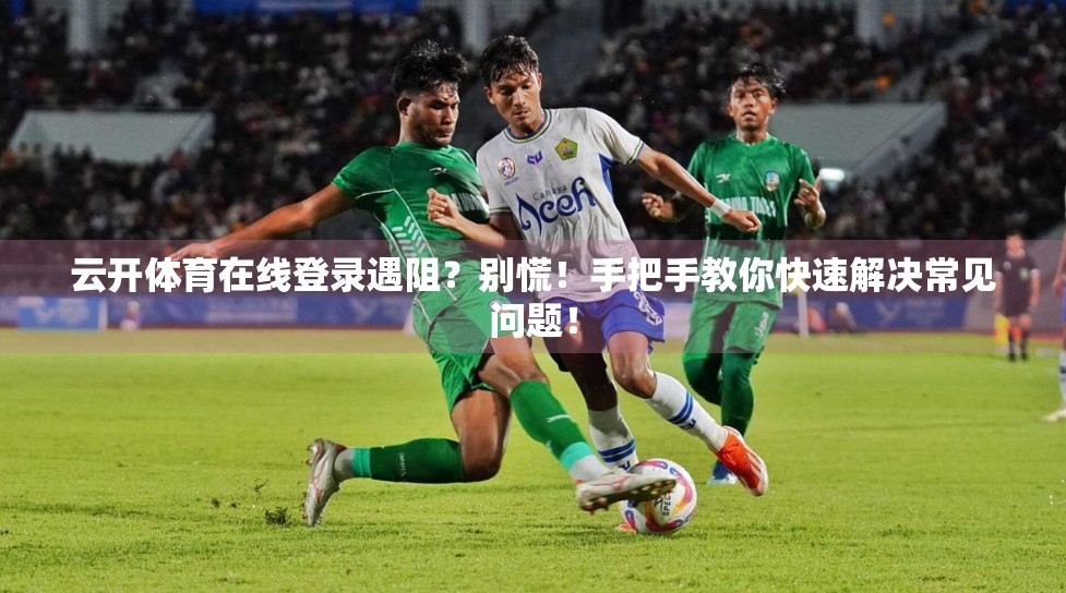 云开体育在线登录遇阻？别慌！手把手教你快速解决常见问题！