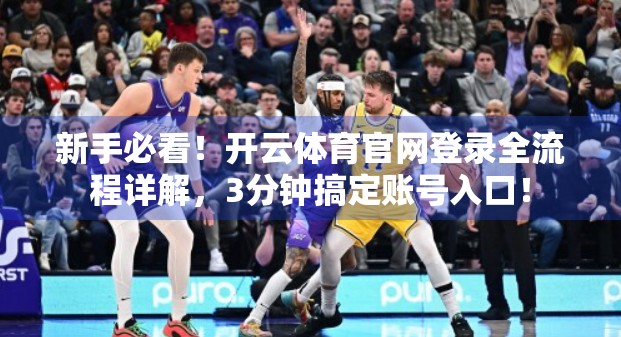 新手必看！开云体育官网登录全流程详解，3分钟搞定账号入口！