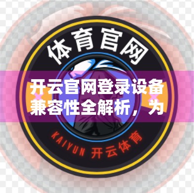 开云官网登录设备兼容性全解析，为什么你总在不同设备上卡壳？