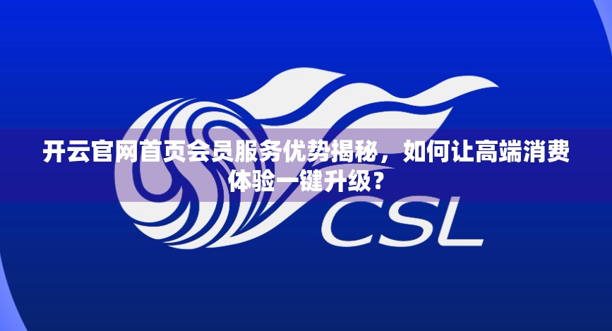 开云官网首页会员服务优势揭秘，如何让高端消费体验一键升级？