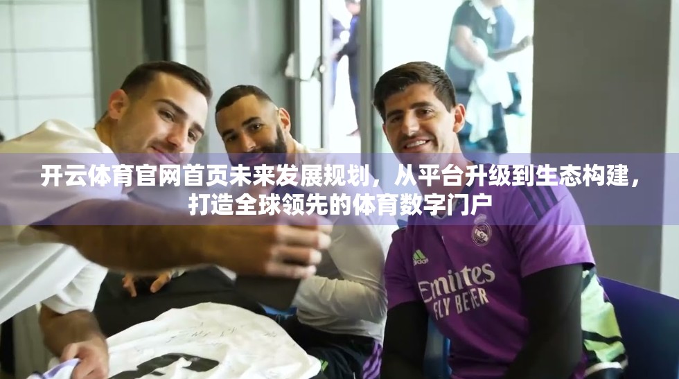 开云体育官网首页未来发展规划，从平台升级到生态构建，打造全球领先的体育数字门户