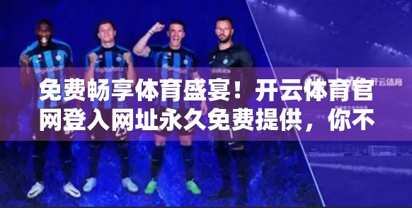 免费畅享体育盛宴！开云体育官网登入网址永久免费提供，你不可错过的观赛神器！