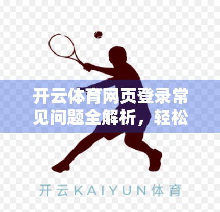 开云体育网页登录常见问题全解析，轻松搞定账号难题，畅享赛事盛宴！