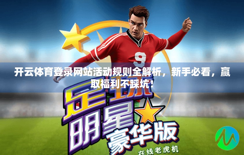开云体育登录网站活动规则全解析，新手必看，赢取福利不踩坑！