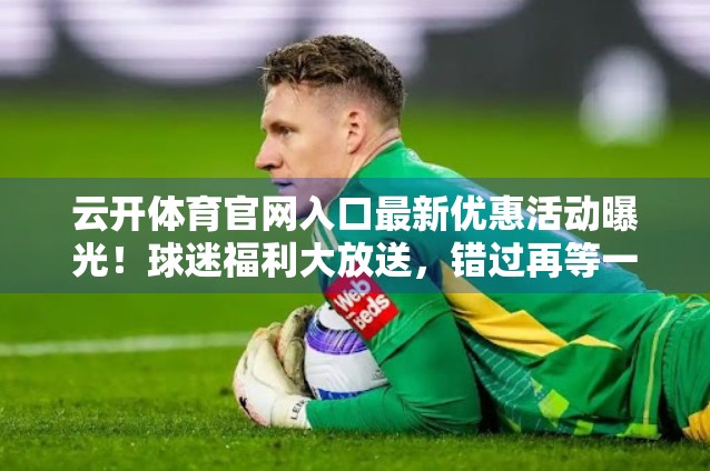 云开体育官网入口最新优惠活动曝光！球迷福利大放送，错过再等一年！