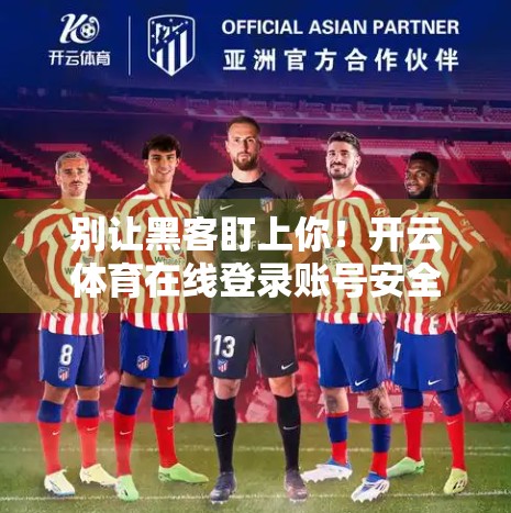 别让黑客盯上你！开云体育在线登录账号安全全攻略，教你三步守住数字资产