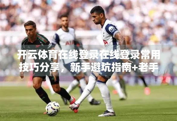 开云体育在线登录在线登录常用技巧分享，新手避坑指南+老手进阶秘籍，助你畅享体育盛宴！