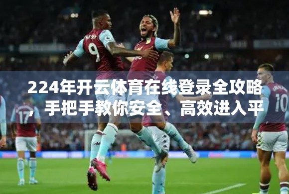 224年开云体育在线登录全攻略，手把手教你安全、高效进入平台！