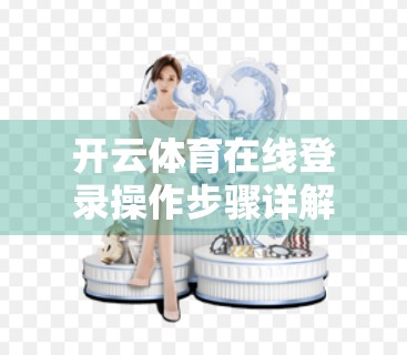 开云体育在线登录操作步骤详解，新手也能秒变老手的全流程指南！