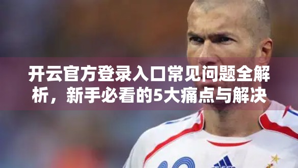 开云官方登录入口常见问题全解析，新手必看的5大痛点与解决方案