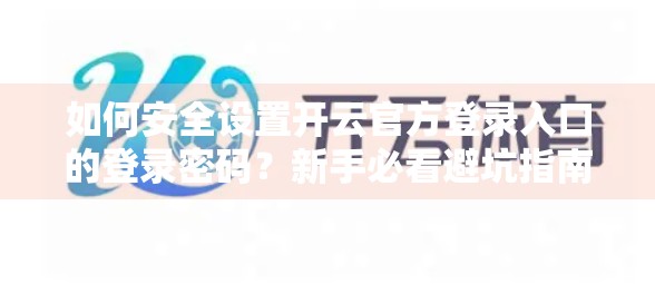 如何安全设置开云官方登录入口的登录密码？新手必看避坑指南！