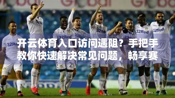 开云体育入口访问遇阻？手把手教你快速解决常见问题，畅享赛事不卡顿！