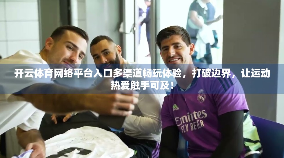 开云体育网络平台入口多渠道畅玩体验，打破边界，让运动热爱触手可及！