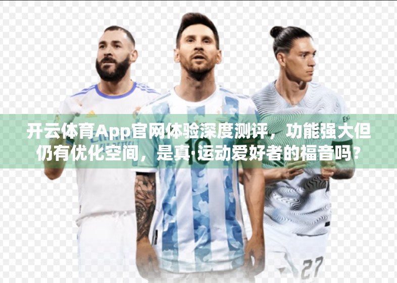开云体育App官网体验深度测评，功能强大但仍有优化空间，是真·运动爱好者的福音吗？