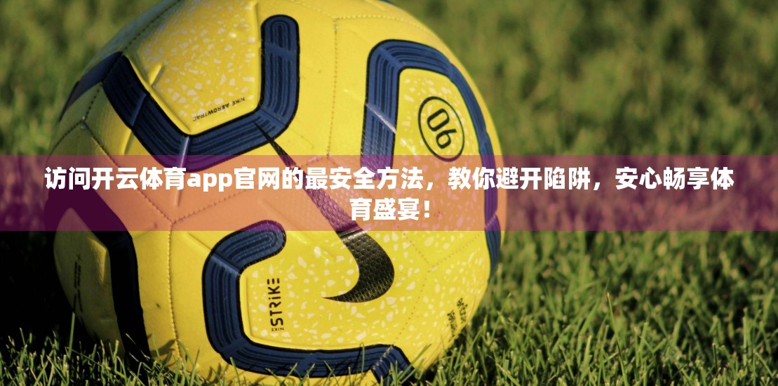 访问开云体育app官网的最安全方法，教你避开陷阱，安心畅享体育盛宴！