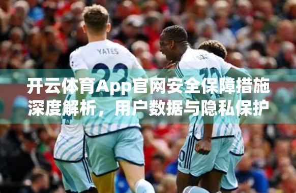开云体育App官网安全保障措施深度解析，用户数据与隐私保护如何做到滴水不漏？