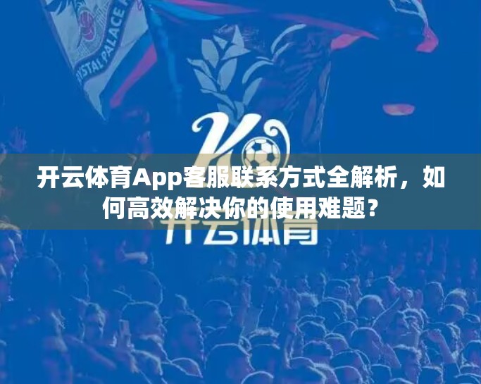 开云体育App客服联系方式全解析，如何高效解决你的使用难题？