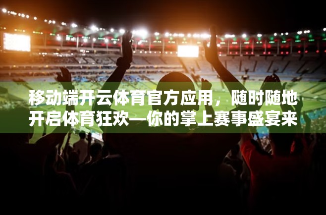 移动端开云体育官方应用，随时随地开启体育狂欢—你的掌上赛事盛宴来了！