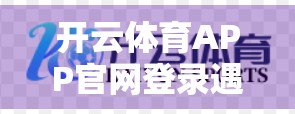 开云体育APP官网登录遇难题？一文教你轻松解决常见问题！