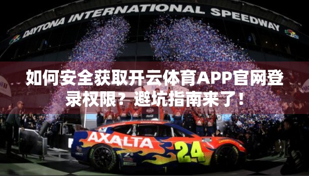 如何安全获取开云体育APP官网登录权限？避坑指南来了！