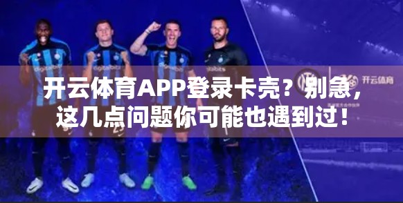 开云体育APP登录卡壳？别急，这几点问题你可能也遇到过！