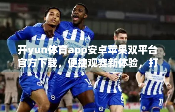 开yun体育app安卓苹果双平台官方下载，便捷观赛新体验，打造你的专属运动世界！