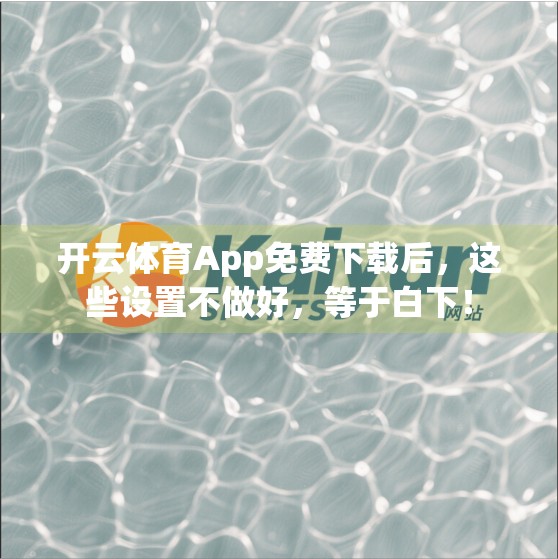 开云体育App免费下载后，这些设置不做好，等于白下！