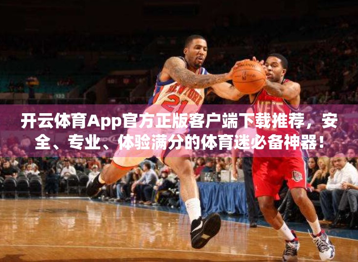开云体育App官方正版客户端下载推荐，安全、专业、体验满分的体育迷必备神器！