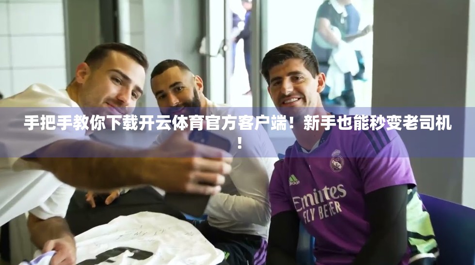 手把手教你下载开云体育官方客户端！新手也能秒变老司机！