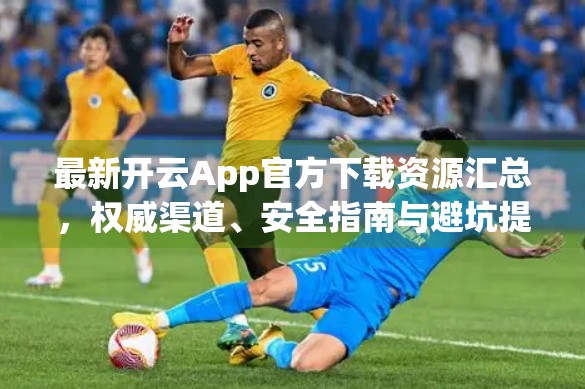 最新开云App官方下载资源汇总，权威渠道、安全指南与避坑提醒！