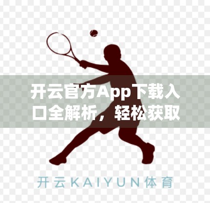开云官方App下载入口全解析，轻松获取权威体育资讯与赛事直播！