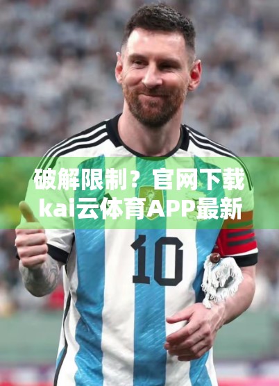 破解限制？官网下载kai云体育APP最新版，真实体验全解析！