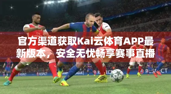 官方渠道获取Kai云体育APP最新版本，安全无忧畅享赛事直播！