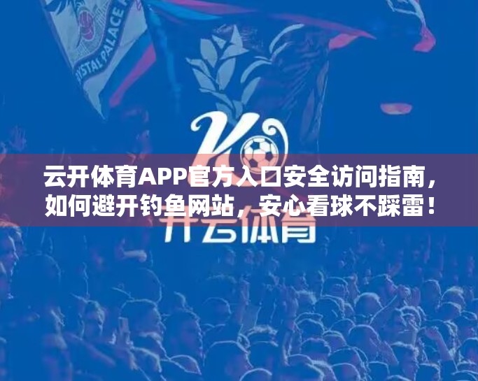 云开体育APP官方入口安全访问指南，如何避开钓鱼网站，安心看球不踩雷！
