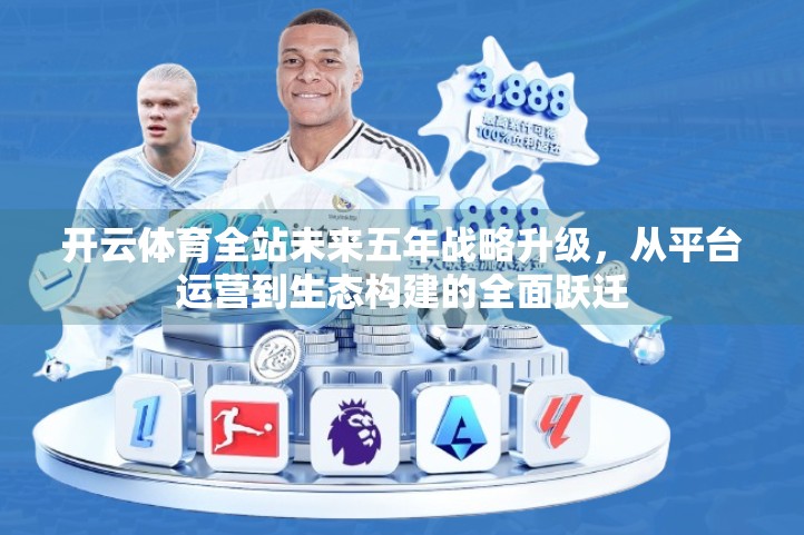 开云体育全站未来五年战略升级，从平台运营到生态构建的全面跃迁