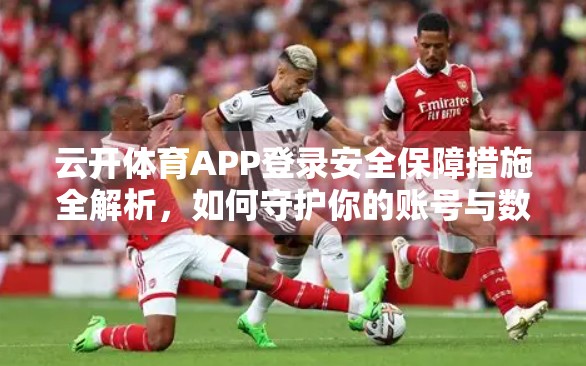 云开体育APP登录安全保障措施全解析，如何守护你的账号与数据安全？