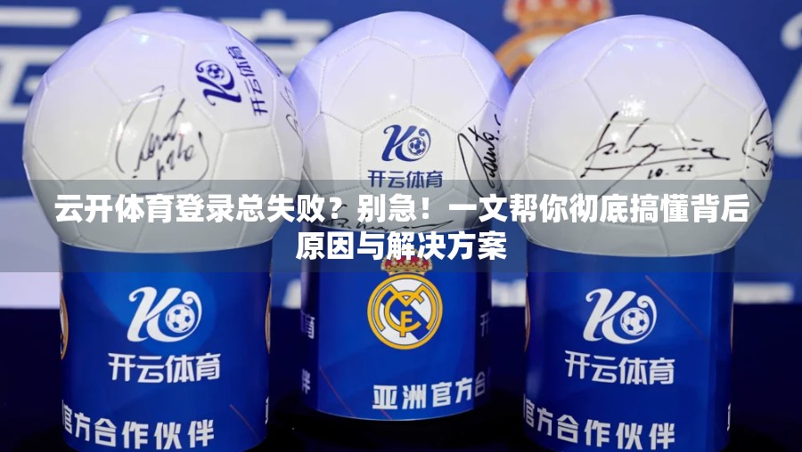 云开体育登录总失败？别急！一文帮你彻底搞懂背后原因与解决方案