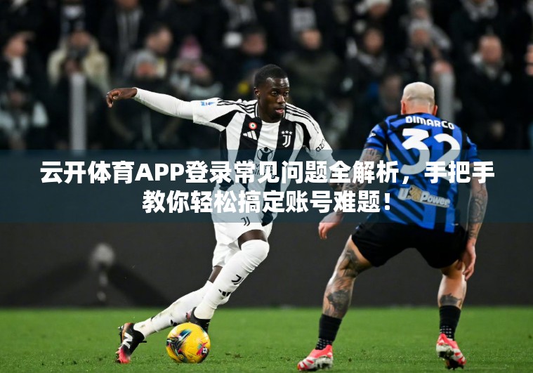 云开体育APP登录常见问题全解析，手把手教你轻松搞定账号难题！
